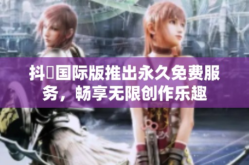 抖抈国际版推出永久免费服务，畅享无限创作乐趣