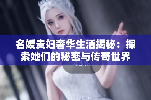 名媛贵妇奢华生活揭秘：探索她们的秘密与传奇世界