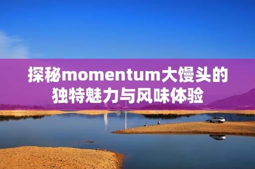 探秘momentum大馒头的独特魅力与风味体验