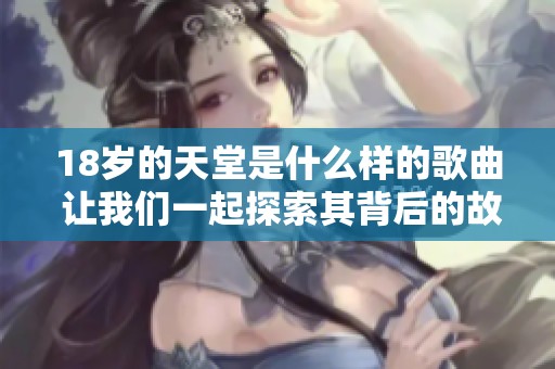 18岁的天堂是什么样的歌曲 让我们一起探索其背后的故事