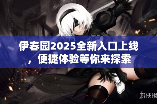伊春园2025全新入口上线，便捷体验等你来探索