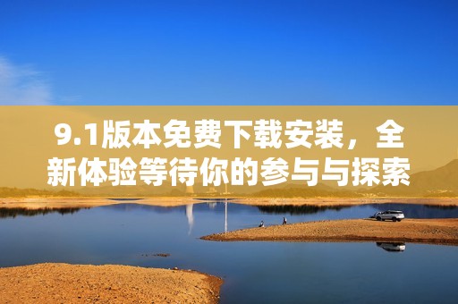 9.1版本免费下载安装，全新体验等待你的参与与探索