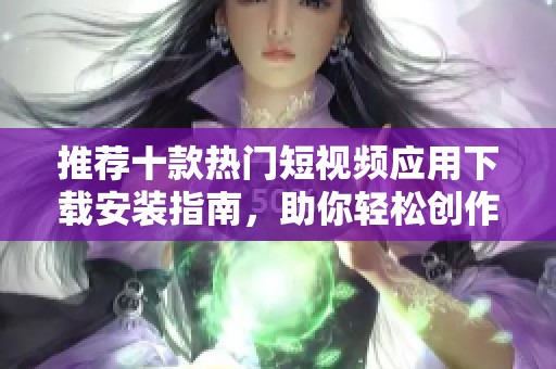 推荐十款热门短视频应用下载安装指南，助你轻松创作分享