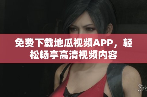 免费下载地瓜视频APP，轻松畅享高清视频内容