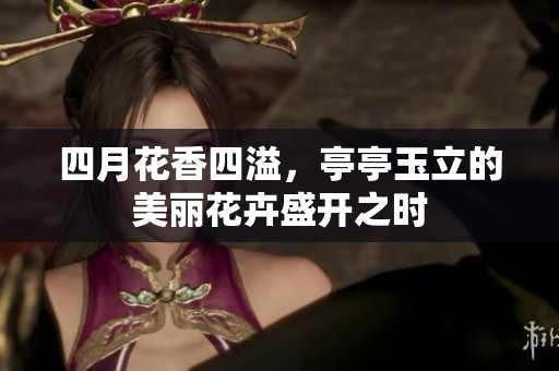 四月花香四溢，亭亭玉立的美丽花卉盛开之时