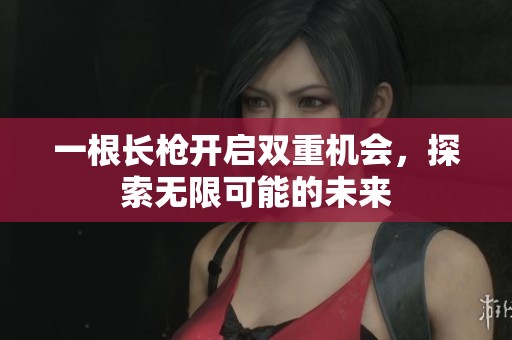 一根长枪开启双重机会，探索无限可能的未来