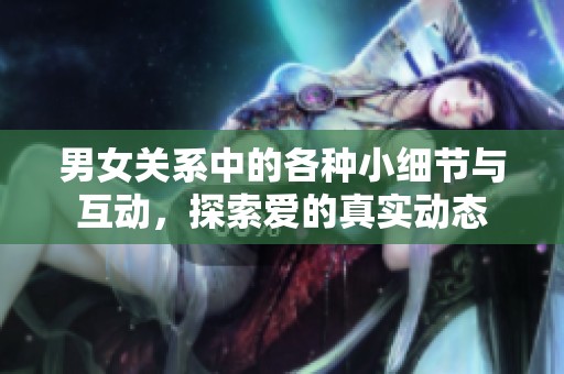 男女关系中的各种小细节与互动，探索爱的真实动态