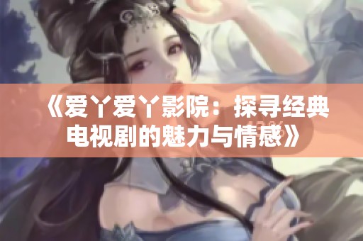 《爱丫爱丫影院：探寻经典电视剧的魅力与情感》