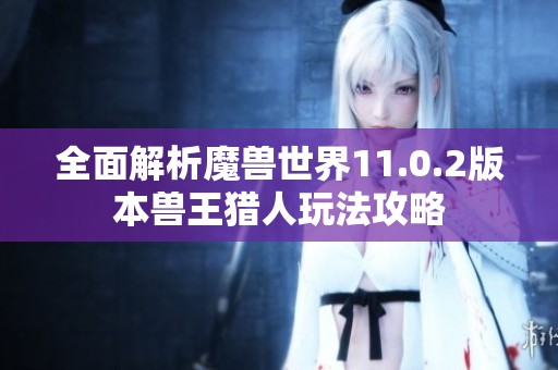 全面解析魔兽世界11.0.2版本兽王猎人玩法攻略