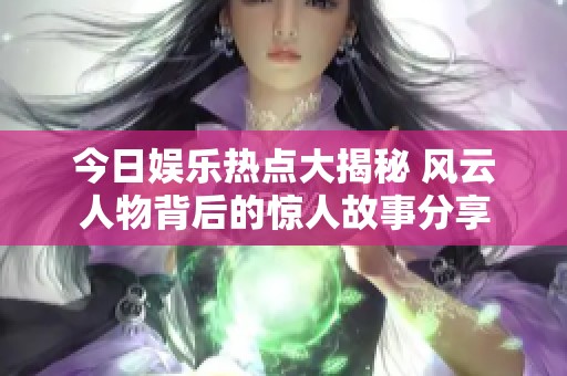 今日娱乐热点大揭秘 风云人物背后的惊人故事分享