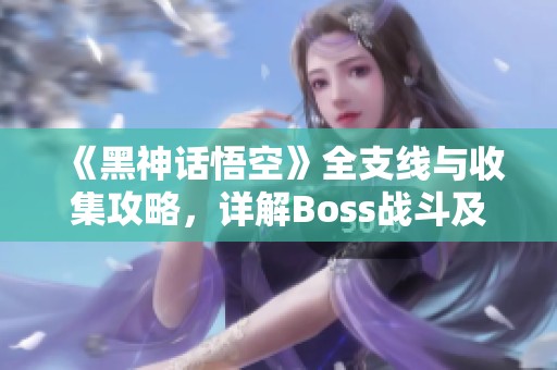 《黑神话悟空》全支线与收集攻略，详解Boss战斗及白金流程心得