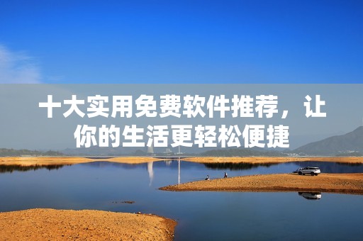 十大实用免费软件推荐，让你的生活更轻松便捷