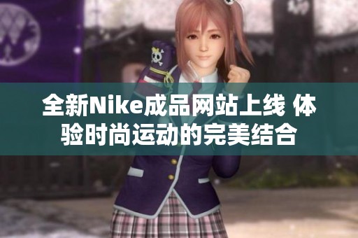 全新Nike成品网站上线 体验时尚运动的完美结合