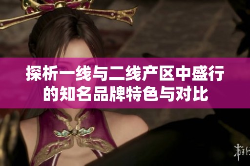 探析一线与二线产区中盛行的知名品牌特色与对比