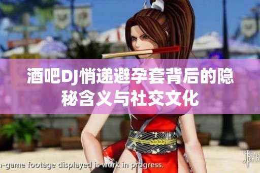酒吧DJ悄递避孕套背后的隐秘含义与社交文化
