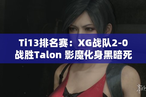 Ti13排名赛：XG战队2-0战胜Talon 影魔化身黑暗死神 震撼全场