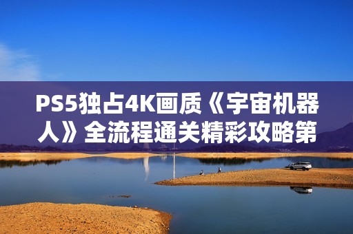 PS5独占4K画质《宇宙机器人》全流程通关精彩攻略第十四期