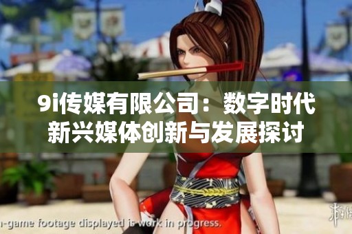9i传媒有限公司：数字时代新兴媒体创新与发展探讨