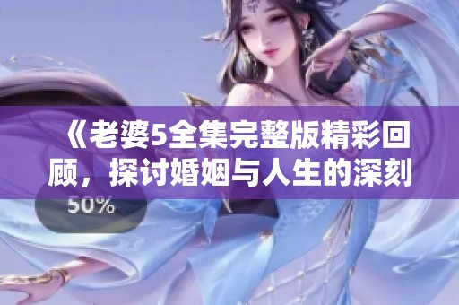 《老婆5全集完整版精彩回顾，探讨婚姻与人生的深刻寓意》