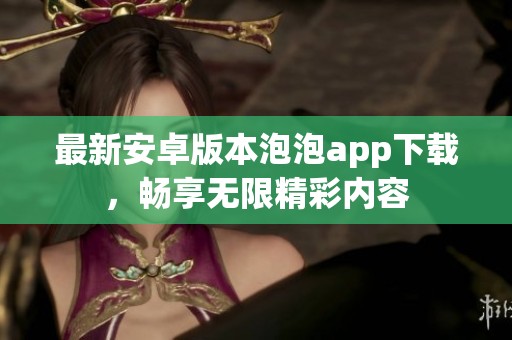 最新安卓版本泡泡app下载，畅享无限精彩内容