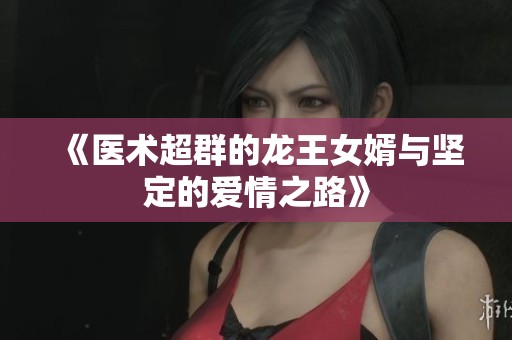 《医术超群的龙王女婿与坚定的爱情之路》