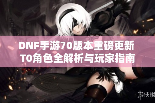 DNF手游70版本重磅更新 T0角色全解析与玩家指南