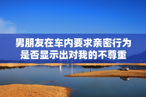 男朋友在车内要求亲密行为是否显示出对我的不尊重