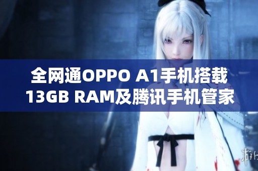 全网通OPPO A1手机搭载13GB RAM及腾讯手机管家下载攻略