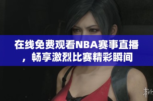 在线免费观看NBA赛事直播，畅享激烈比赛精彩瞬间