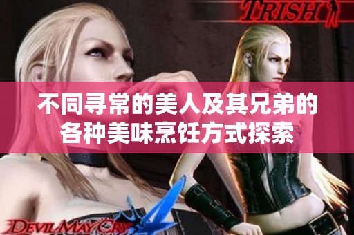 不同寻常的美人及其兄弟的各种美味烹饪方式探索