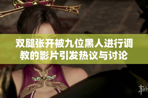 双腿张开被九位黑人进行调教的影片引发热议与讨论