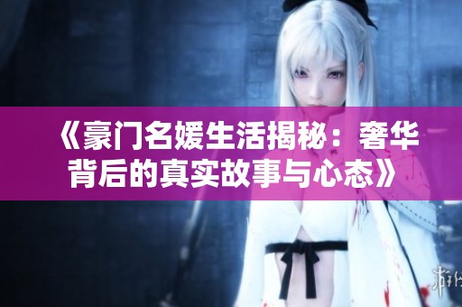 《豪门名媛生活揭秘：奢华背后的真实故事与心态》