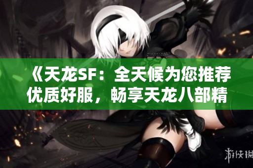 《天龙SF：全天候为您推荐优质好服，畅享天龙八部精彩》