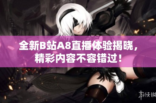 全新B站A8直播体验揭晓，精彩内容不容错过！