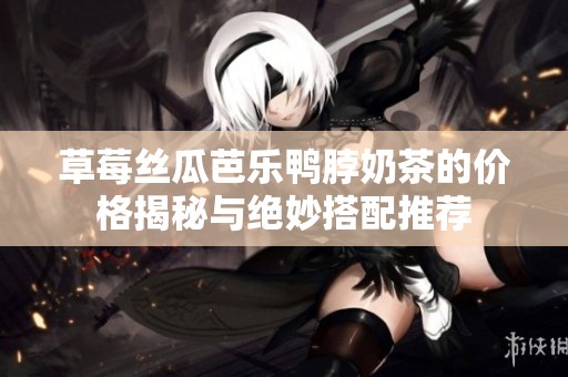 草莓丝瓜芭乐鸭脖奶茶的价格揭秘与绝妙搭配推荐