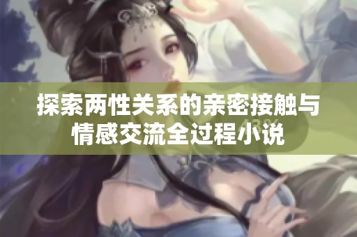 探索两性关系的亲密接触与情感交流全过程小说