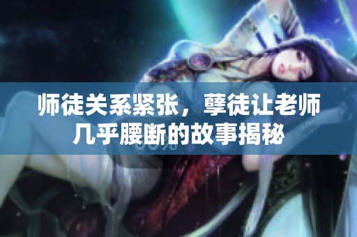 师徒关系紧张，孽徒让老师几乎腰断的故事揭秘