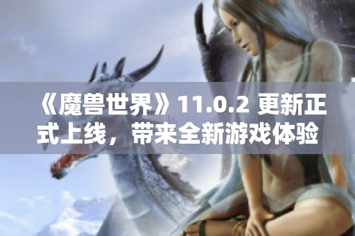 《魔兽世界》11.0.2 更新正式上线，带来全新游戏体验与内容揭秘！