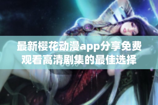 最新樱花动漫app分享免费观看高清剧集的最佳选择