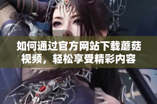 如何通过官方网站下载蘑菇视频，轻松享受精彩内容