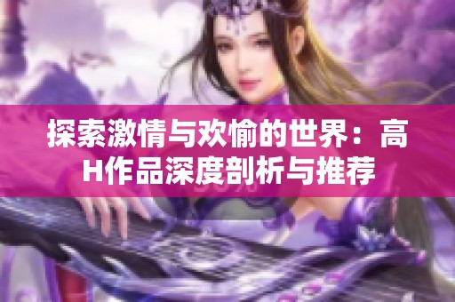 探索激情与欢愉的世界：高H作品深度剖析与推荐