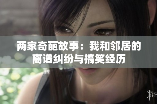 两家奇葩故事：我和邻居的离谱纠纷与搞笑经历