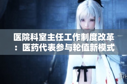 医院科室主任工作制度改革：医药代表参与轮值新模式探索