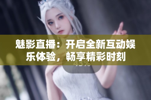 魅影直播：开启全新互动娱乐体验，畅享精彩时刻