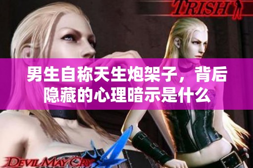 男生自称天生炮架子，背后隐藏的心理暗示是什么