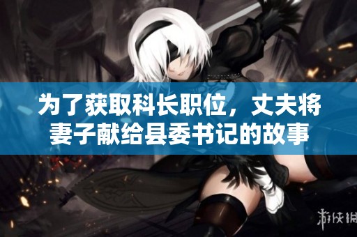 为了获取科长职位，丈夫将妻子献给县委书记的故事