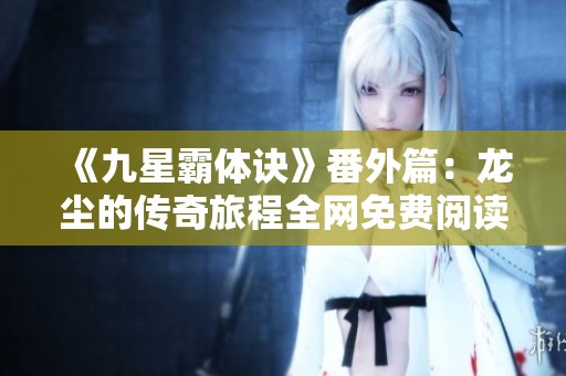 《九星霸体诀》番外篇：龙尘的传奇旅程全网免费阅读！