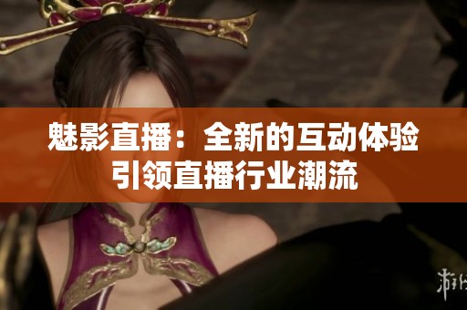 魅影直播：全新的互动体验引领直播行业潮流