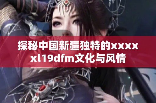 探秘中国新疆独特的xxxxxl19dfm文化与风情