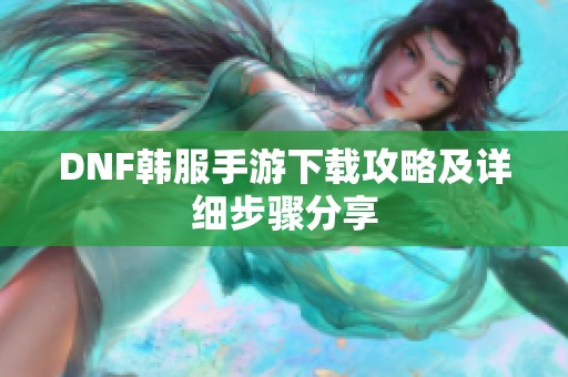 DNF韩服手游下载攻略及详细步骤分享